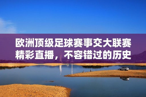 欧洲顶级足球赛事交大联赛精彩直播，不容错过的历史瞬间