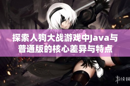 探索人狗大战游戏中Java与普通版的核心差异与特点