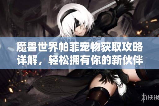 魔兽世界帕菲宠物获取攻略详解,轻松拥有你的新伙伴 魔兽世界帕菲宠物获取攻略详解,轻松拥有你的新伙伴