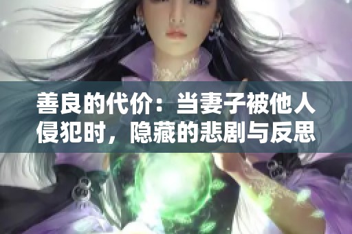 善良的代价：当妻子被他人侵犯时，隐藏的悲剧与反思
