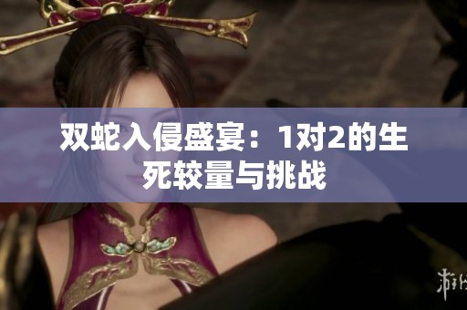 双蛇入侵盛宴：1对2的生死较量与挑战
