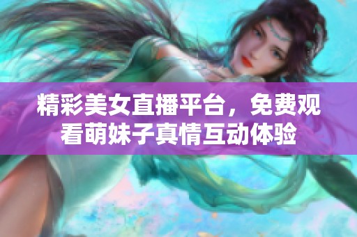 精彩美女直播平台，免费观看萌妹子真情互动体验