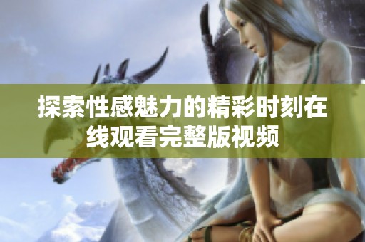 探索性感魅力的精彩时刻在线观看完整版视频