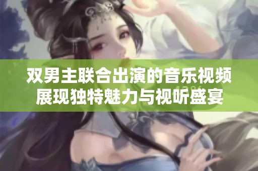 双男主联合出演的音乐视频展现独特魅力与视听盛宴