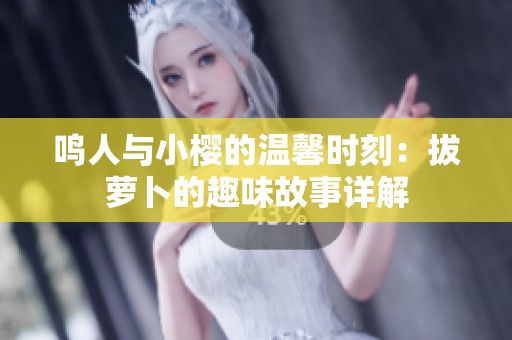 鸣人与小樱的温馨时刻：拔萝卜的趣味故事详解