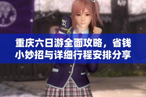 重庆六日游全面攻略，省钱小妙招与详细行程安排分享
