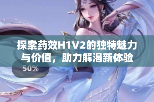 探索药效H1V2的独特魅力与价值，助力解渴新体验
