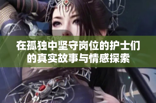 在孤独中坚守岗位的护士们的真实故事与情感探索