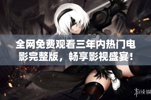 全网免费观看三年内热门电影完整版，畅享影视盛宴！