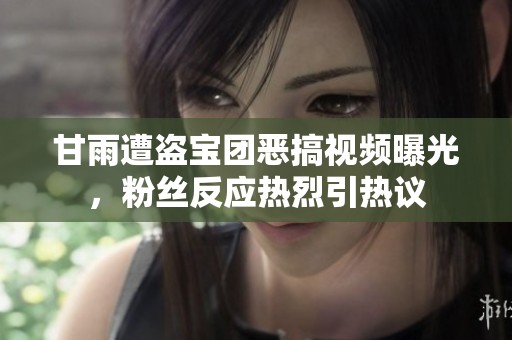 甘雨遭盗宝团恶搞视频曝光，粉丝反应热烈引热议