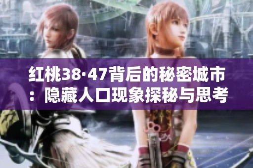 红桃38·47背后的秘密城市：隐藏人口现象探秘与思考