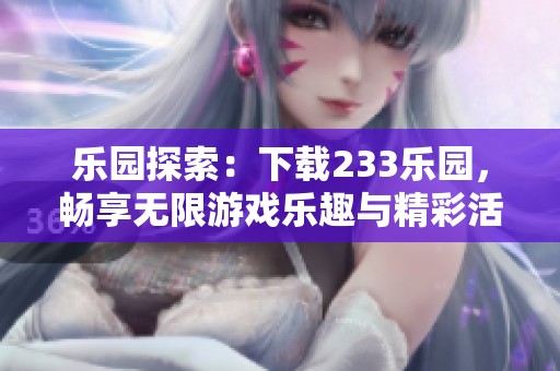 乐园探索：下载233乐园，畅享无限游戏乐趣与精彩活动