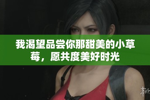 我渴望品尝你那甜美的小草莓，愿共度美好时光