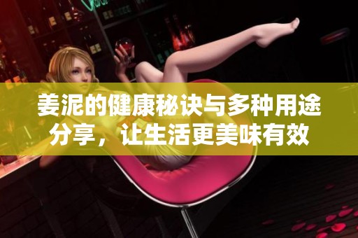 姜泥的健康秘诀与多种用途分享，让生活更美味有效