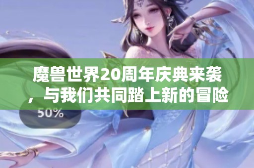魔兽世界20周年庆典来袭，与我们共同踏上新的冒险旅程！