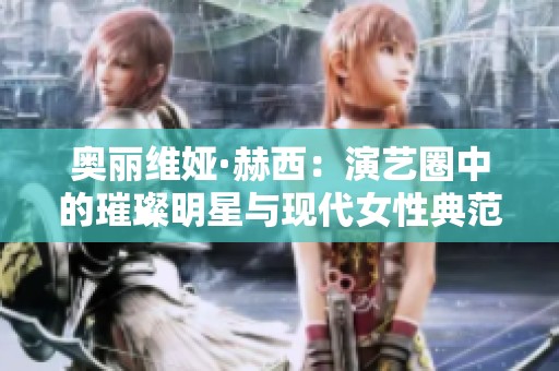 奥丽维娅·赫西：演艺圈中的璀璨明星与现代女性典范