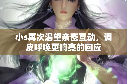 小s再次渴望亲密互动，调皮呼唤更响亮的回应