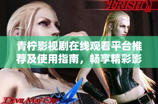 青柠影视剧在线观看平台推荐及使用指南，畅享精彩影视内容