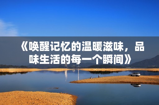 《唤醒记忆的温暖滋味，品味生活的每一个瞬间》