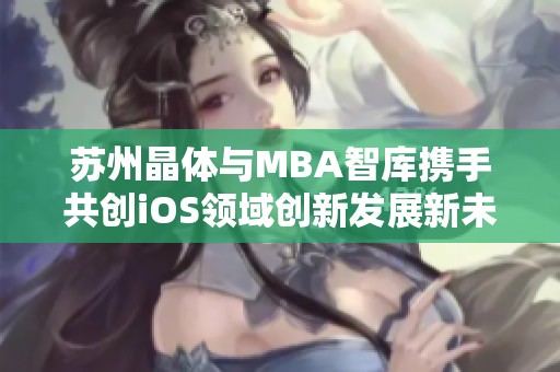 苏州晶体与MBA智库携手共创iOS领域创新发展新未来