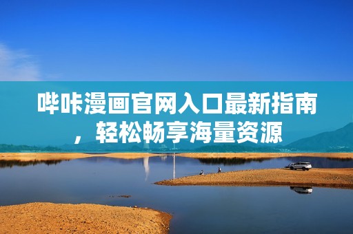 哔咔漫画官网入口最新指南，轻松畅享海量资源