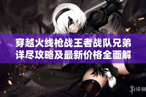 穿越火线枪战王者战队兄弟详尽攻略及最新价格全面解析