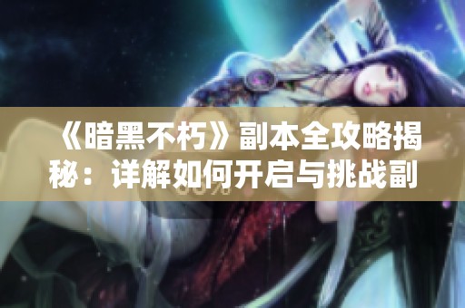 《暗黑不朽》副本全攻略揭秘：详解如何开启与挑战副本技巧
