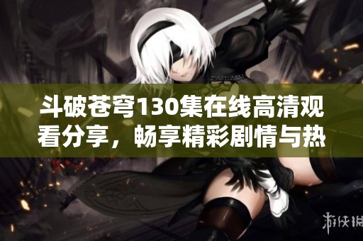 斗破苍穹130集在线高清观看分享，畅享精彩剧情与热血冒险