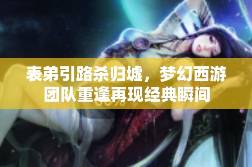 表弟引路杀归墟，梦幻西游团队重逢再现经典瞬间