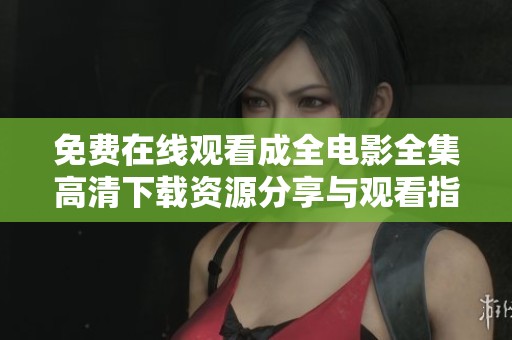 免费在线观看成全电影全集高清下载资源分享与观看指南