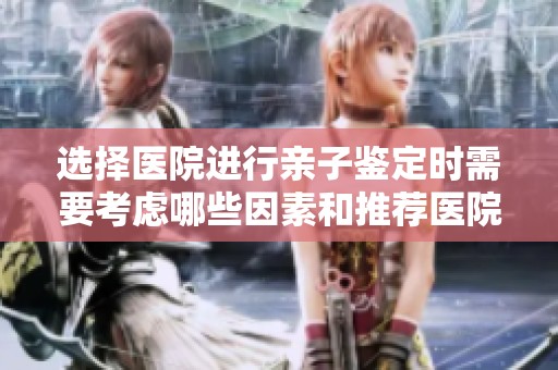 选择医院进行亲子鉴定时需要考虑哪些因素和推荐医院