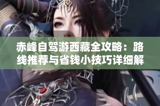 赤峰自驾游西藏全攻略：路线推荐与省钱小技巧详细解析