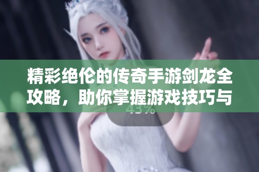 精彩绝伦的传奇手游剑龙全攻略，助你掌握游戏技巧与策略