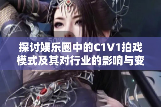 探讨娱乐圈中的C1V1拍戏模式及其对行业的影响与变革