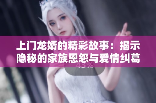 上门龙婿的精彩故事：揭示隐秘的家族恩怨与爱情纠葛