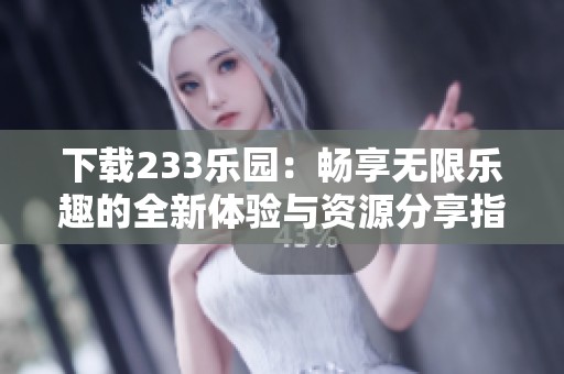 下载233乐园：畅享无限乐趣的全新体验与资源分享指南