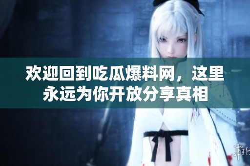 欢迎回到吃瓜爆料网，这里永远为你开放分享真相