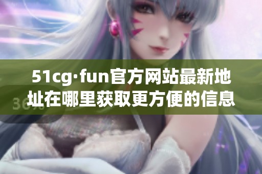 51cg·fun官方网站最新地址在哪里获取更方便的信息和资源