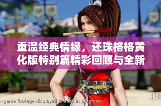 重温经典情缘，还珠格格黄化版特别篇精彩回顾与全新解读
