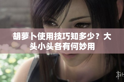 胡萝卜使用技巧知多少？大头小头各有何妙用