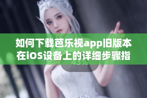 如何下载芭乐视app旧版本在iOS设备上的详细步骤指南