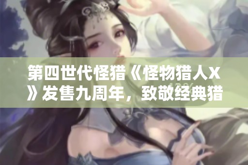 第四世代怪猎《怪物猎人X》发售九周年，致敬经典猎人之旅