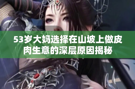 53岁大妈选择在山坡上做皮肉生意的深层原因揭秘
