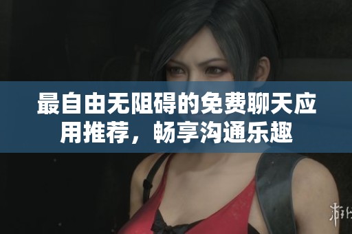 最自由无阻碍的免费聊天应用推荐，畅享沟通乐趣