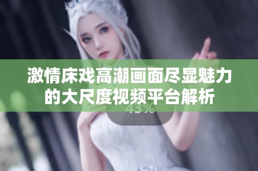 激情床戏高潮画面尽显魅力的大尺度视频平台解析