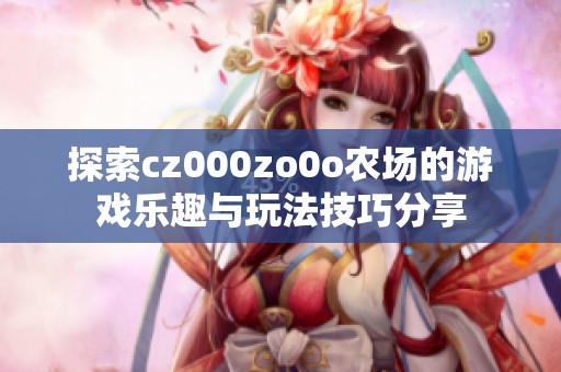 探索cz000zo0o农场的游戏乐趣与玩法技巧分享