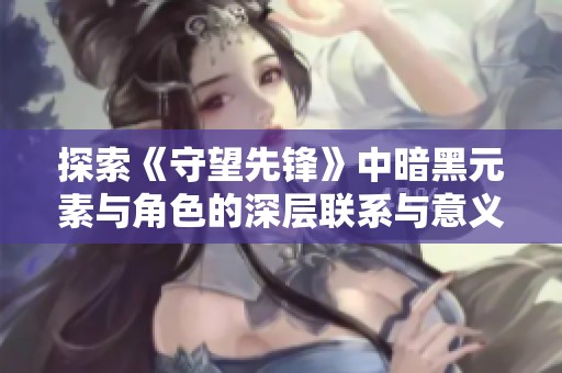 探索《守望先锋》中暗黑元素与角色的深层联系与意义