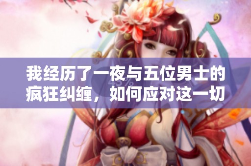 我经历了一夜与五位男士的疯狂纠缠，如何应对这一切困扰