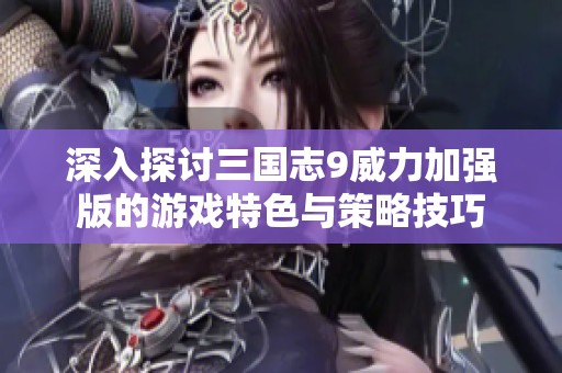 深入探讨三国志9威力加强版的游戏特色与策略技巧