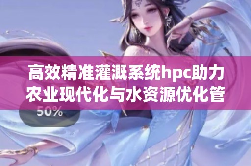 高效精准灌溉系统hpc助力农业现代化与水资源优化管理